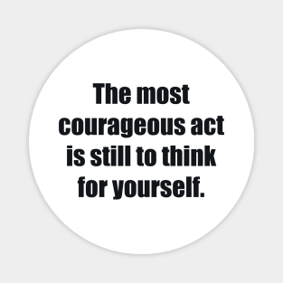 The most courageous act is still to think for yourself Magnet